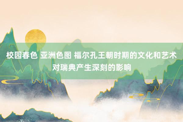 校园春色 亚洲色图 福尔孔王朝时期的文化和艺术对瑞典产生深刻的影响