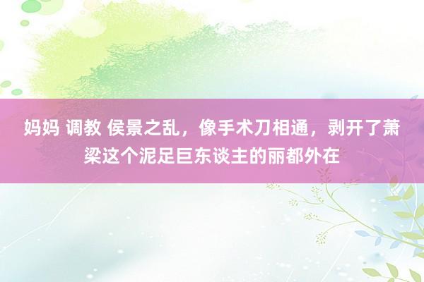 妈妈 调教 侯景之乱，像手术刀相通，剥开了萧梁这个泥足巨东谈主的丽都外在