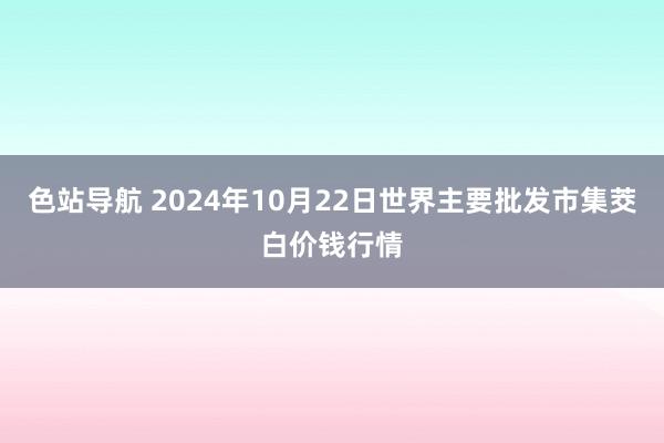 色站导航 2024年10月22日世界主要批发市集茭白价钱行情