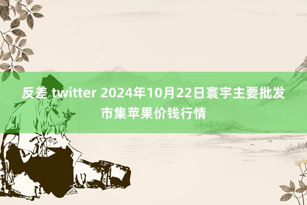 反差 twitter 2024年10月22日寰宇主要批发市集苹果价钱行情