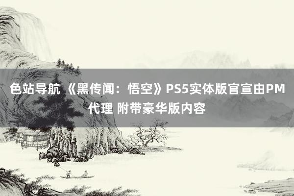 色站导航 《黑传闻：悟空》PS5实体版官宣由PM代理 附带豪华版内容