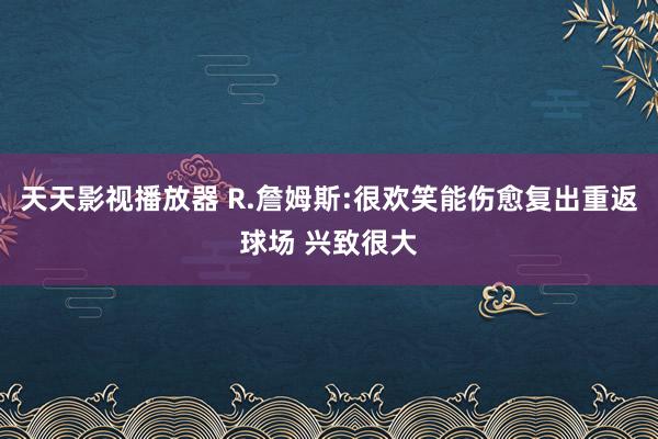 天天影视播放器 R.詹姆斯:很欢笑能伤愈复出重返球场 兴致很大