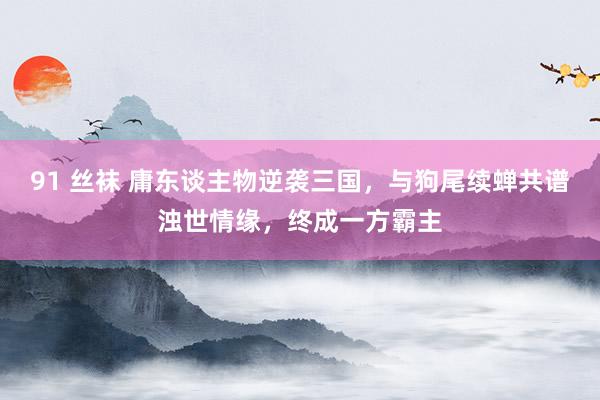 91 丝袜 庸东谈主物逆袭三国，与狗尾续蝉共谱浊世情缘，终成一方霸主