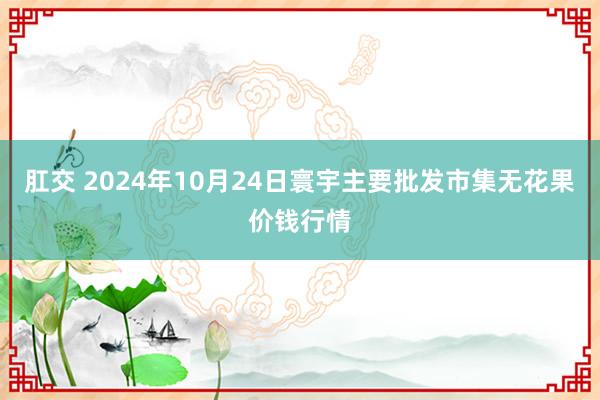 肛交 2024年10月24日寰宇主要批发市集无花果价钱行情