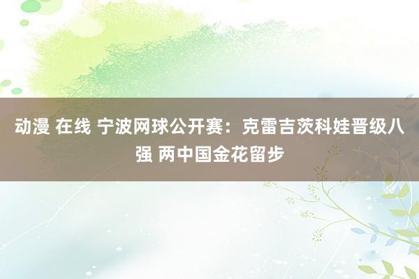 动漫 在线 宁波网球公开赛：克雷吉茨科娃晋级八强 两中国金花留步