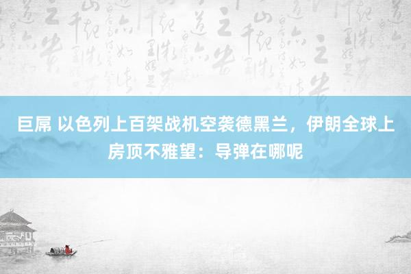 巨屌 以色列上百架战机空袭德黑兰，伊朗全球上房顶不雅望：导弹在哪呢