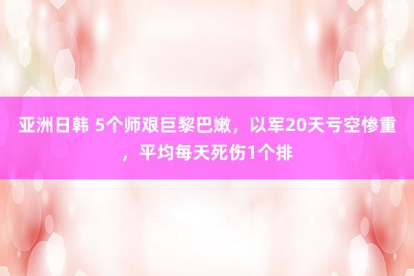 亚洲日韩 5个师艰巨黎巴嫩，以军20天亏空惨重，平均每天死伤1个排