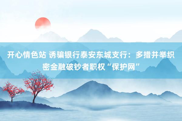 开心情色站 诱骗银行泰安东城支行：多措并举织密金融破钞者职权“保护网”