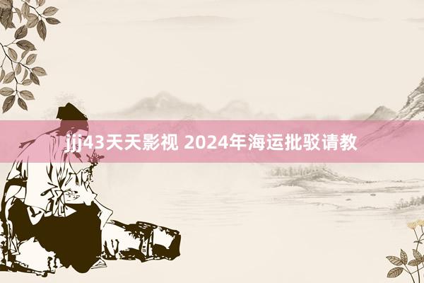 jjj43天天影视 2024年海运批驳请教