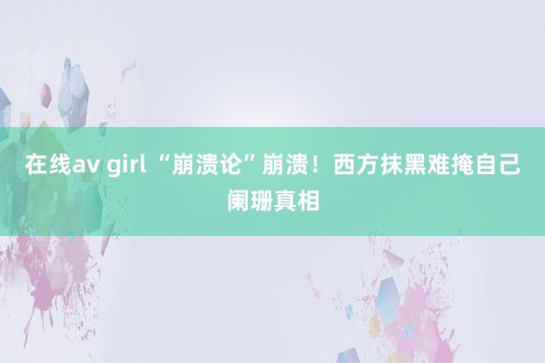 在线av girl “崩溃论”崩溃！西方抹黑难掩自己阑珊真相