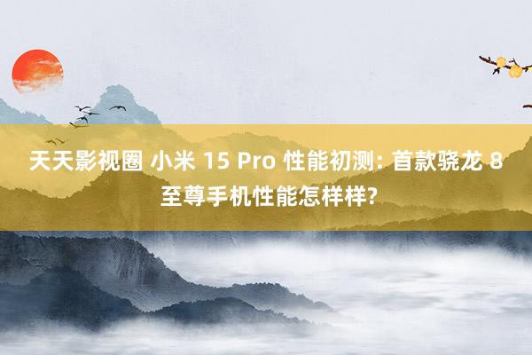 天天影视圈 小米 15 Pro 性能初测: 首款骁龙 8 至尊手机性能怎样样?