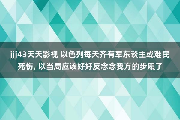 jjj43天天影视 以色列每天齐有军东谈主或难民死伤， 以当局应该好好反念念我方的步履了