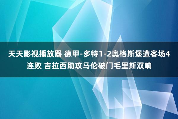 天天影视播放器 德甲-多特1-2奥格斯堡遭客场4连败 吉拉西助攻马伦破门毛里斯双响