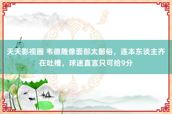 天天影视圈 韦德雕像面部太鄙俗，连本东谈主齐在吐槽，球迷直言只可给9分