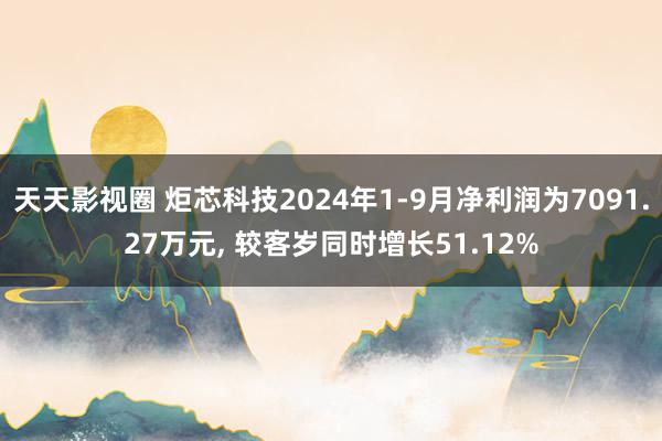 天天影视圈 炬芯科技2024年1-9月净利润为7091.27万元， 较客岁同时增长51.12%