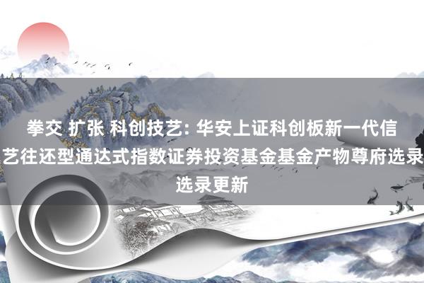 拳交 扩张 科创技艺: 华安上证科创板新一代信息技艺往还型通达式指数证券投资基金基金产物尊府选录更新