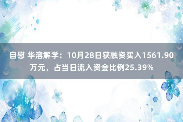 自慰 华溶解学：10月28日获融资买入1561.90万元，占当日流入资金比例25.39%