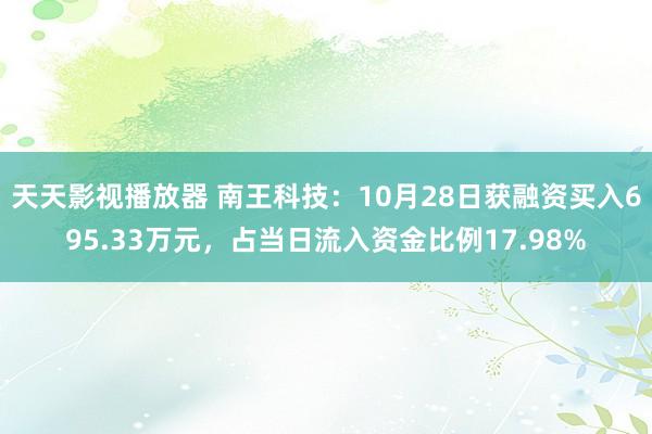 天天影视播放器 南王科技：10月28日获融资买入695.33万元，占当日流入资金比例17.98%