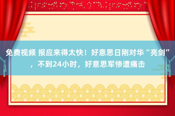 免费视频 报应来得太快！好意思日刚对华“亮剑”，不到24小时，好意思军惨遭痛击