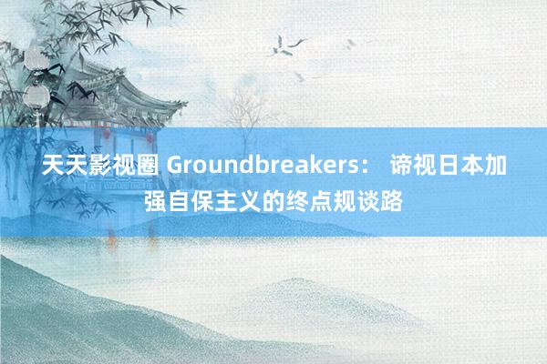 天天影视圈 Groundbreakers： 谛视日本加强自保主义的终点规谈路