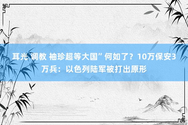 耳光 调教 袖珍超等大国”何如了？10万保安3万兵：以色列陆军被打出原形