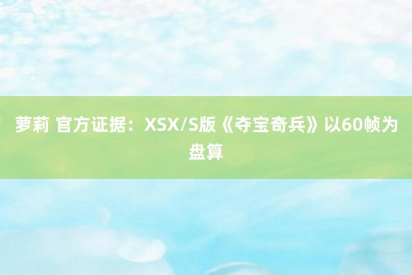 萝莉 官方证据：XSX/S版《夺宝奇兵》以60帧为盘算