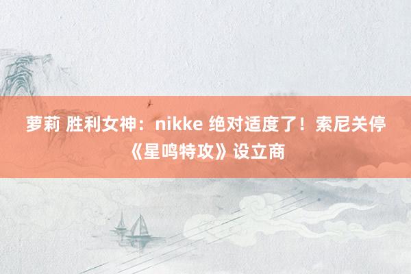 萝莉 胜利女神：nikke 绝对适度了！索尼关停《星鸣特攻》设立商