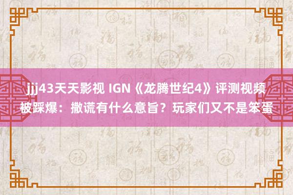 jjj43天天影视 IGN《龙腾世纪4》评测视频被踩爆：撒谎有什么意旨？玩家们又不是笨蛋