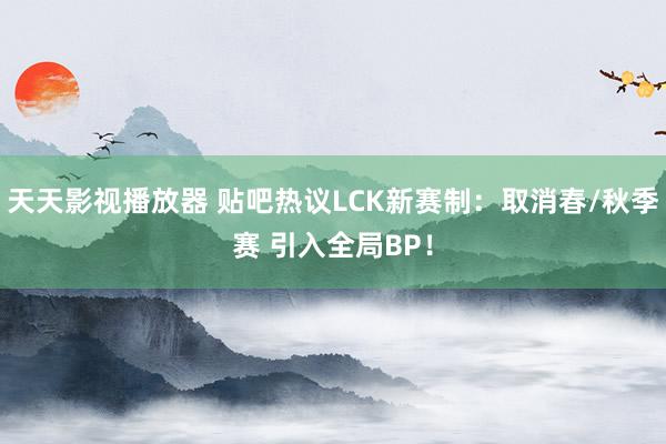 天天影视播放器 贴吧热议LCK新赛制：取消春/秋季赛 引入全局BP！