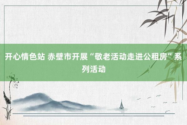 开心情色站 赤壁市开展“敬老活动走进公租房”系列活动