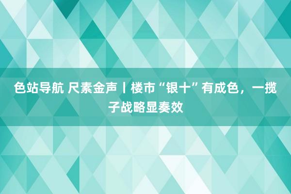 色站导航 尺素金声丨楼市“银十”有成色，一揽子战略显奏效