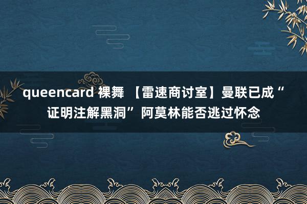 queencard 裸舞 【雷速商讨室】曼联已成“证明注解黑洞” 阿莫林能否逃过怀念