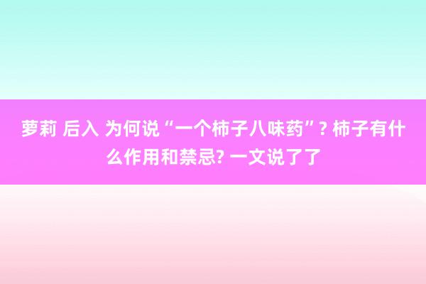 萝莉 后入 为何说“一个柿子八味药”? 柿子有什么作用和禁忌? 一文说了了