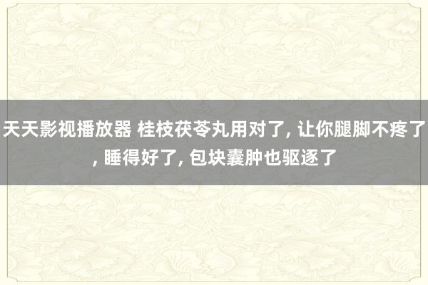 天天影视播放器 桂枝茯苓丸用对了， 让你腿脚不疼了， 睡得好了， 包块囊肿也驱逐了