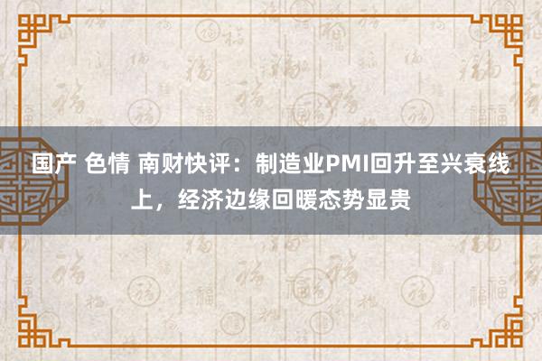 国产 色情 南财快评：制造业PMI回升至兴衰线上，经济边缘回暖态势显贵