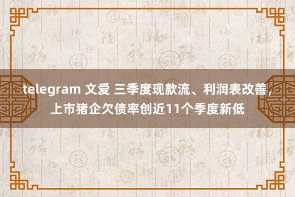 telegram 文爱 三季度现款流、利润表改善，上市猪企欠债率创近11个季度新低