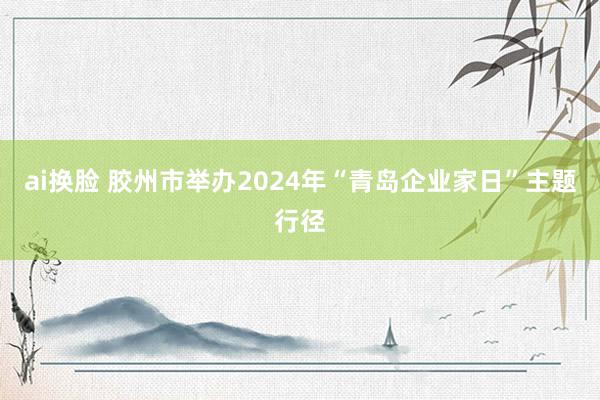 ai换脸 胶州市举办2024年“青岛企业家日”主题行径