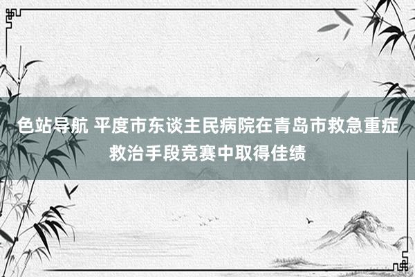 色站导航 平度市东谈主民病院在青岛市救急重症救治手段竞赛中取得佳绩