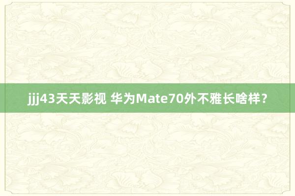 jjj43天天影视 华为Mate70外不雅长啥样？