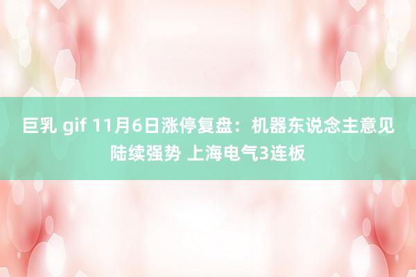 巨乳 gif 11月6日涨停复盘：机器东说念主意见陆续强势 上海电气3连板