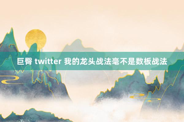 巨臀 twitter 我的龙头战法毫不是数板战法