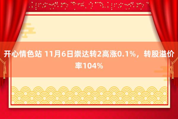 开心情色站 11月6日崇达转2高涨0.1%，转股溢价率104