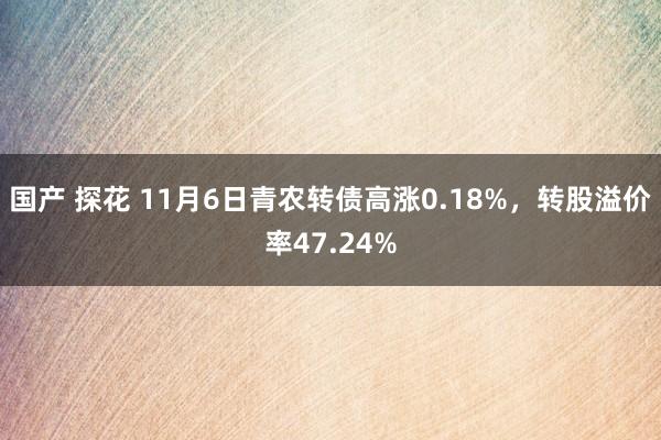 国产 探花 11月6日青农转债高涨0.18%，转股溢价率47