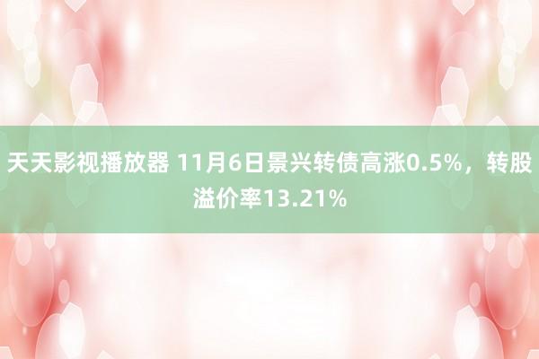 天天影视播放器 11月6日景兴转债高涨0.5%，转股溢价率1