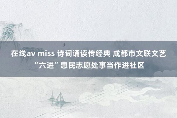 在线av miss 诗词诵读传经典 成都市文联文艺“六进”惠