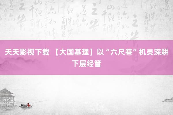 天天影视下载 【大国基理】以“六尺巷”机灵深耕下层经管