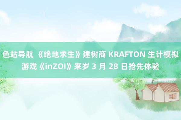 色站导航 《绝地求生》建树商 KRAFTON 生计模拟游戏《inZOI》来岁 3 月 28 日抢先体验