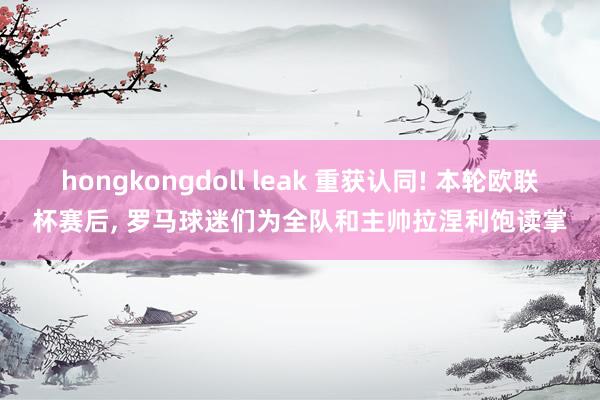 hongkongdoll leak 重获认同! 本轮欧联杯赛后， 罗马球迷们为全队和主帅拉涅利饱读掌