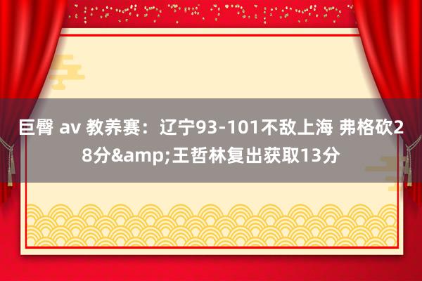 巨臀 av 教养赛：辽宁93-101不敌上海 弗格砍28分&王哲林复出获取13分