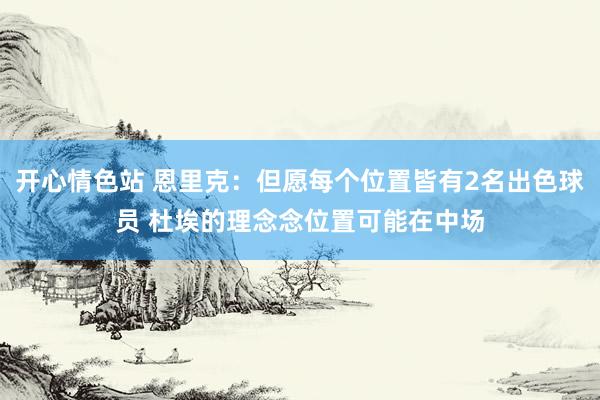 开心情色站 恩里克：但愿每个位置皆有2名出色球员 杜埃的理念念位置可能在中场